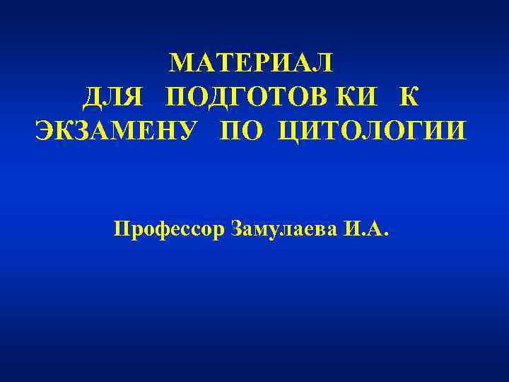  МАТЕРИАЛ  ДЛЯ ПОДГОТОВ КИ К ЭКЗАМЕНУ ПО ЦИТОЛОГИИ Профессор Замулаева И.
