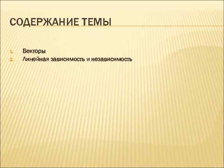 СОДЕРЖАНИЕ ТЕМЫ 1.  Векторы 2.  Линейная зависимость и независимость 