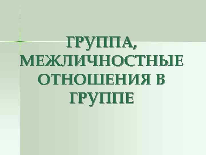 ГРУППА, МЕЖЛИЧНОСТНЫЕ ОТНОШЕНИЯ В ГРУППЕ ГРУППА, МЕЖЛИЧНОСТНЫЕ ОТНОШЕНИЯ В ГРУППЕ