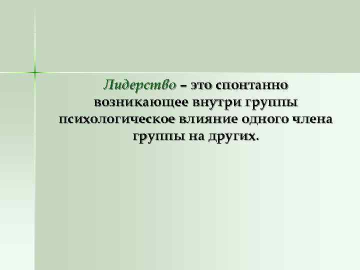 Лидерство – это спонтанно возникающее внутри группы психологическое влияние одного члена Лидерство – это спонтанно возникающее внутри группы психологическое влияние одного члена