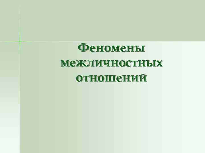 Феномены межличностных отношений Феномены межличностных отношений
