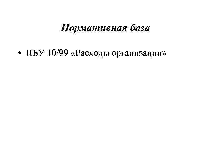    Нормативная база  • ПБУ 10/99 «Расходы организации» 