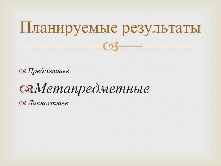 Планируемые результаты   Предметные  Метапредметные  Личностные 