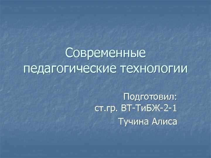  Современные педагогические технологии    Подготовил:  ст. гр. ВТ-Ти. БЖ-2 -1