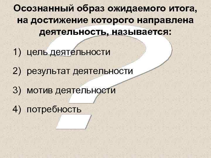 Осознанный образ ожидаемого итога, на достижение которого направлена деятельность, называется:  1) цель деятельности