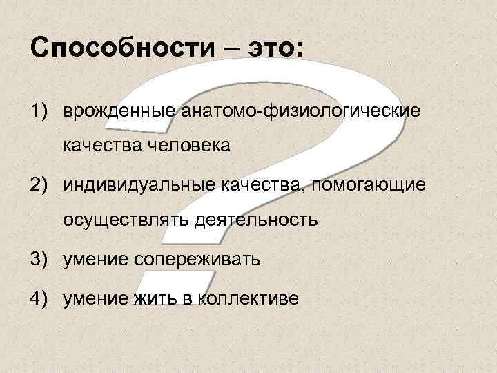 Способности – это:  1) врожденные анатомо-физиологические  качества человека 2) индивидуальные качества, помогающие