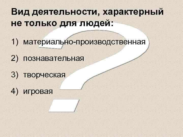 Вид деятельности, характерный не только для людей: 1) материально-производственная 2) познавательная 3) творческая 4)