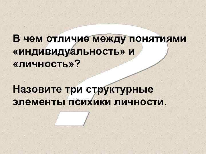 В чем отличие между понятиями «индивидуальность» и «личность» ?  Назовите три структурные элементы