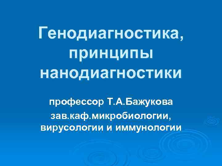 Генодиагностика, принципы нанодиагностики профессор Т. А. Бажукова  зав. каф. микробиологии,  вирусологии и