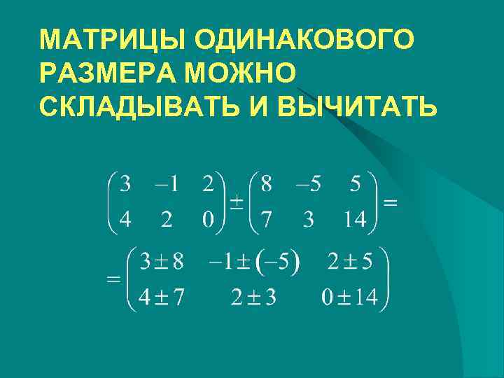 МАТРИЦЫ ОДИНАКОВОГО РАЗМЕРА МОЖНО СКЛАДЫВАТЬ И ВЫЧИТАТЬ 