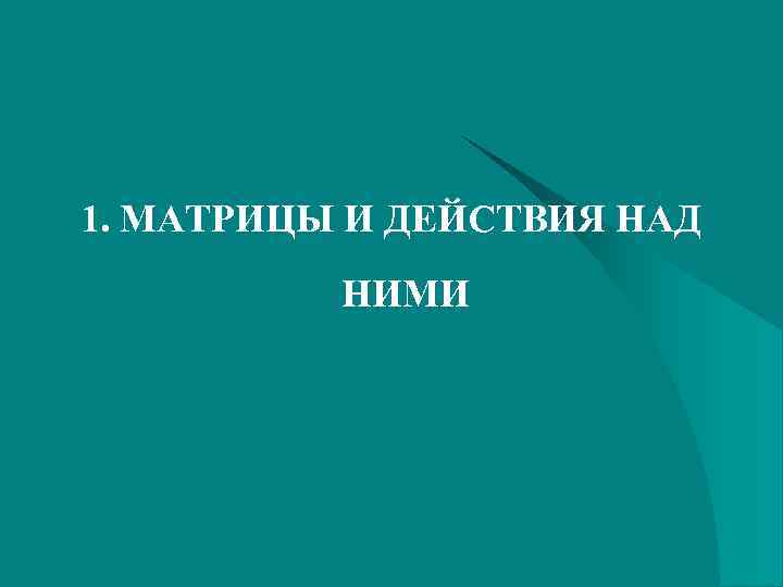 1. МАТРИЦЫ И ДЕЙСТВИЯ НАД  НИМИ 