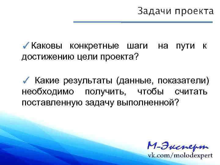 ✓Каковы конкретные шаги на пути к достижению цели проекта?  ✓ Какие результаты (данные,