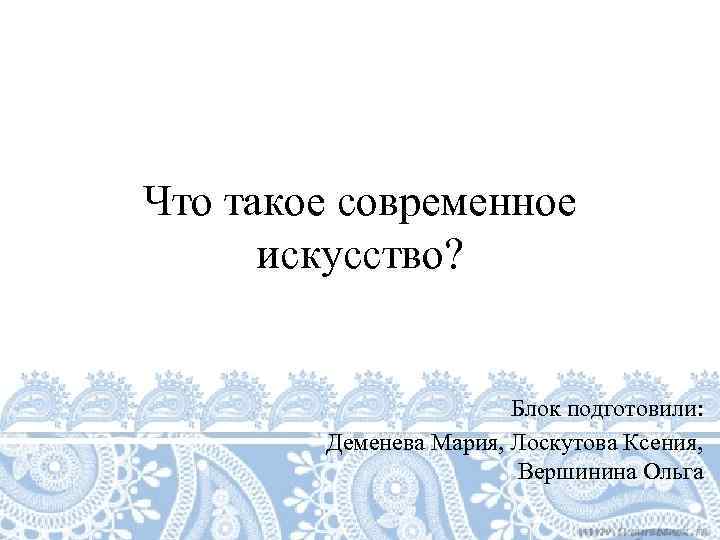Что такое современное  искусство?     Блок подготовили:  Деменева Мария,