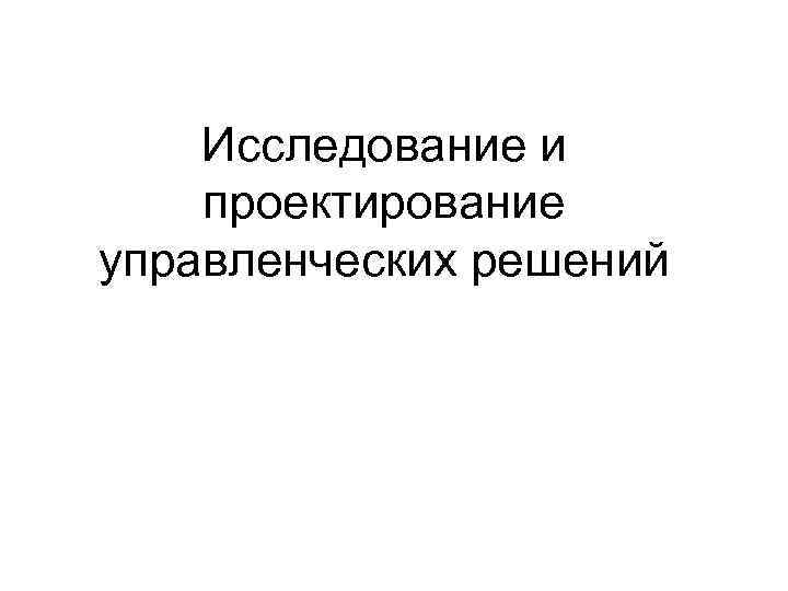   Исследование и проектирование управленческих решений 