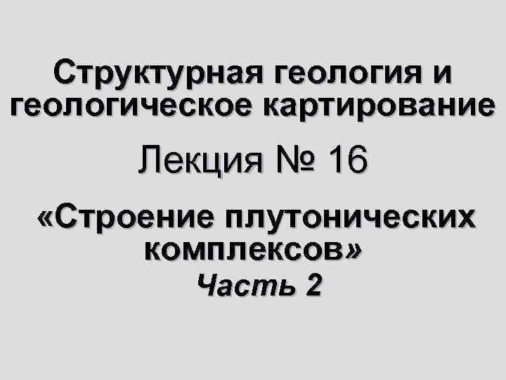  Структурная геология и геологическое картирование  Лекция № 16  «Строение плутонических 