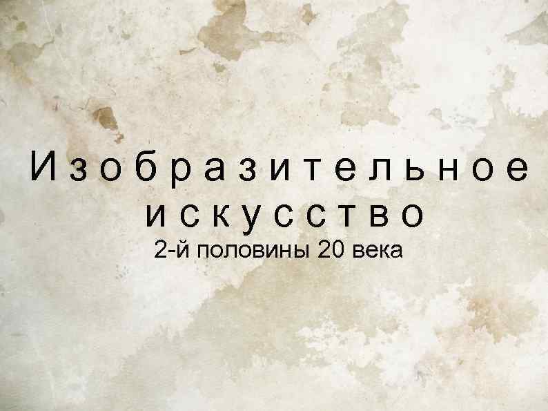 Изобразительное  искусство  2 -й половины 20 века 