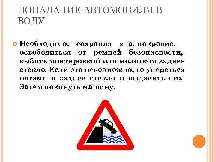 ПОПАДАНИЕ АВТОМОБИЛЯ В ВОДУ Необходимо, сохраняя хладнокровие, освободиться от ремней безопасности, выбить монтировкой или
