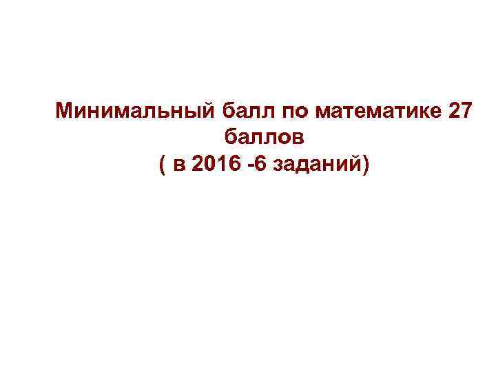 Минимальный балл по математике 27 баллов ( в 2016 -6 Минимальный балл по математике 27 баллов ( в 2016 -6