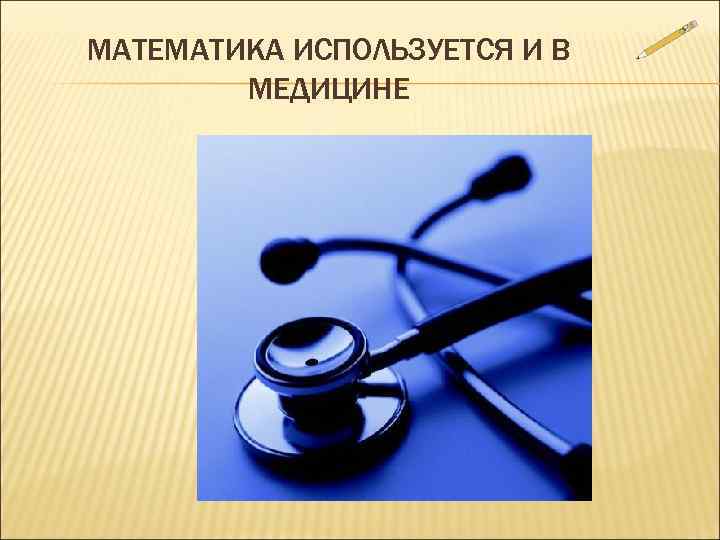 МАТЕМАТИКА ИСПОЛЬЗУЕТСЯ И В   МЕДИЦИНЕ 