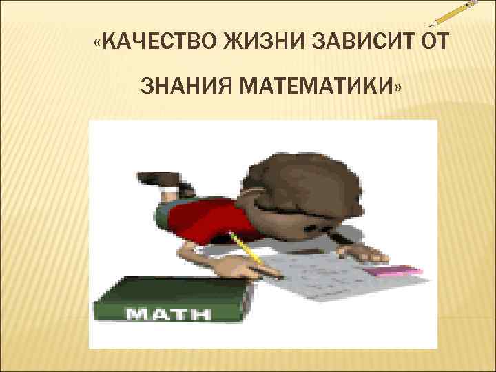  «КАЧЕСТВО ЖИЗНИ ЗАВИСИТ ОТ  ЗНАНИЯ МАТЕМАТИКИ» 