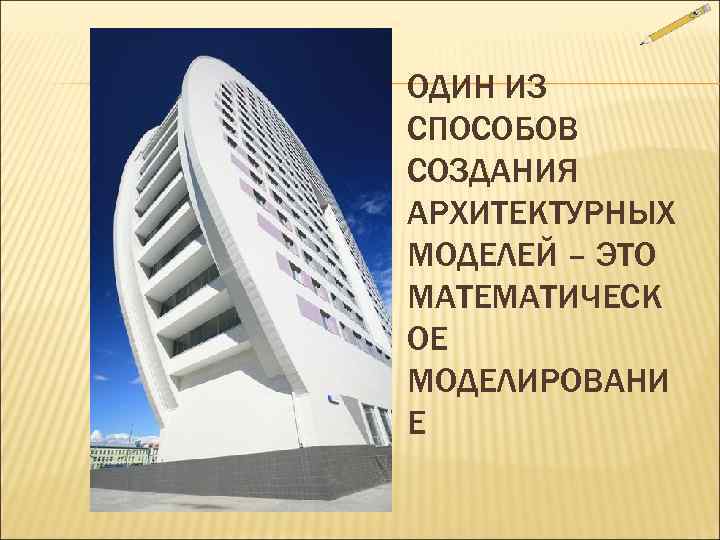 ОДИН ИЗ СПОСОБОВ СОЗДАНИЯ АРХИТЕКТУРНЫХ МОДЕЛЕЙ – ЭТО МАТЕМАТИЧЕСК ОЕ МОДЕЛИРОВАНИ Е 