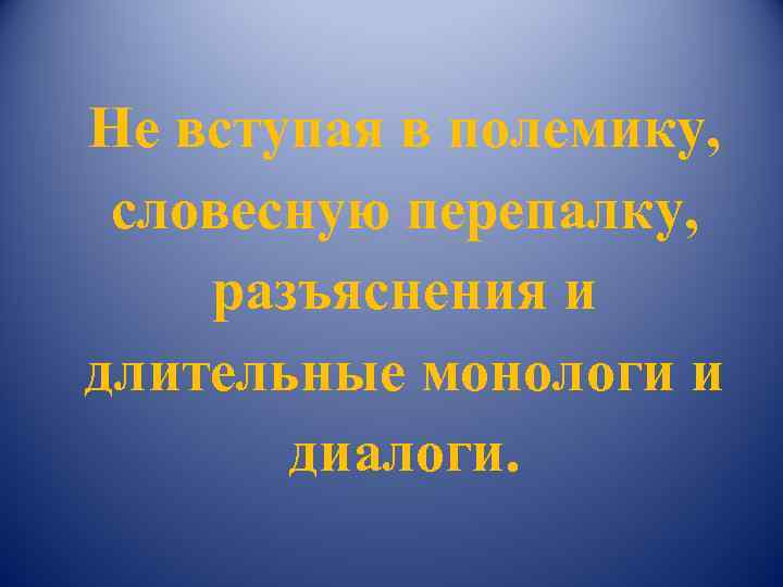 Не вступая в полемику,  словесную перепалку, разъяснения и длительные монологи и  диалоги.