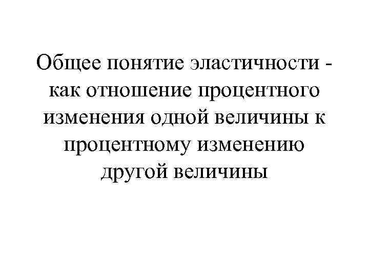 Общее понятие эластичности - как отношение процентного изменения одной величины к  процентному изменению