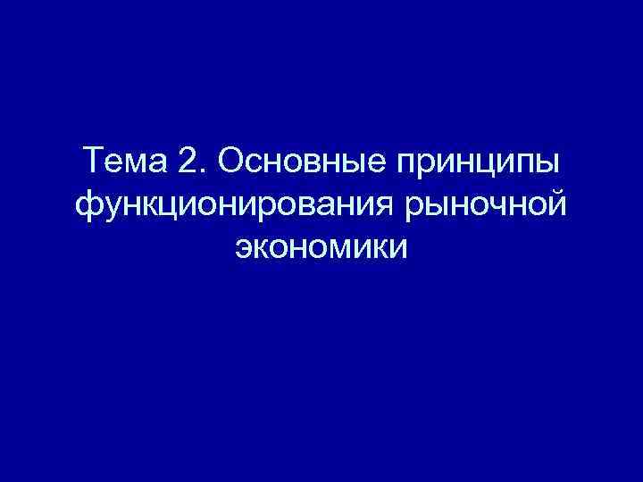 Тема 2. Основные принципы функционирования рыночной   экономики 