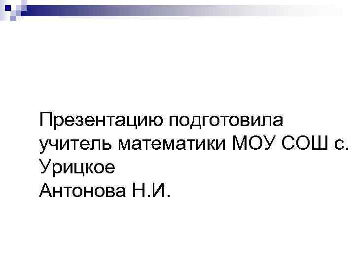 Презентацию подготовила учитель математики МОУ СОШ с. Урицкое Антонова Н. И. 