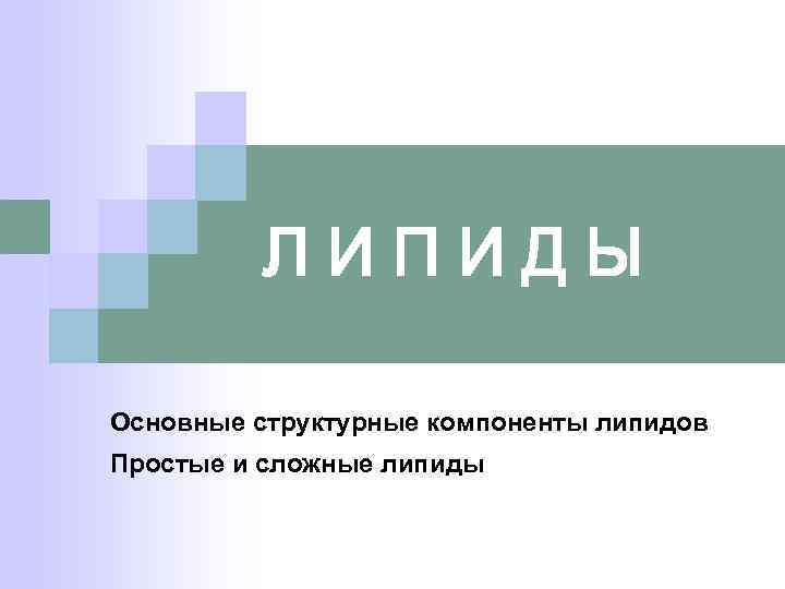    ЛИПИДЫ Основные структурные компоненты липидов Простые и сложные липиды 
