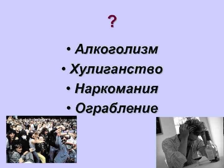  ?  • Алкоголизм • Хулиганство  • Наркомания  • Ограбление 
