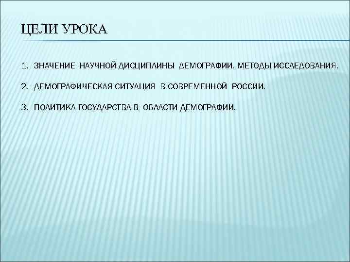 ЦЕЛИ УРОКА 1. ЗНАЧЕНИЕ НАУЧНОЙ ДИСЦИПЛИНЫ ДЕМОГРАФИИ. МЕТОДЫ ИССЛЕДОВАНИЯ.  2. ДЕМОГРАФИЧЕСКАЯ СИТУАЦИЯ В