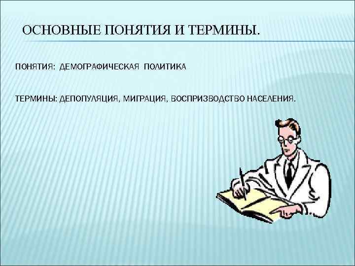  ОСНОВНЫЕ ПОНЯТИЯ И ТЕРМИНЫ.  ПОНЯТИЯ: ДЕМОГРАФИЧЕСКАЯ ПОЛИТИКА  ТЕРМИНЫ: ДЕПОПУЛЯЦИЯ, МИГРАЦИЯ, ВОСПРИЗВОДСТВО