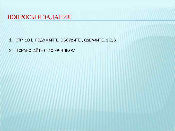 ВОПРОСЫ И ЗАДАНИЯ  1. СТР. 101. ПОДУМАЙТЕ, ОБСУДИТЕ , СДЕЛАЙТЕ. 1, 2, 3,