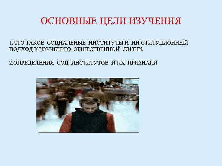    ОСНОВНЫЕ ЦЕЛИ ИЗУЧЕНИЯ 1. ЧТО ТАКОЕ СОЦИАЛЬНЫЕ ИНСТИТУТЫ И ИН СТИТУЦИОННЫЙ