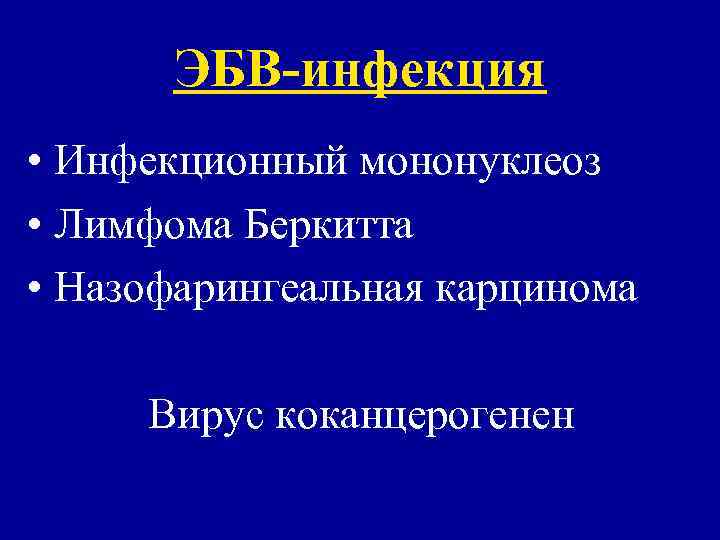  ЭБВ-инфекция • Инфекционный мононуклеоз • Лимфома Беркитта • Назофарингеальная карцинома  Вирус коканцерогенен