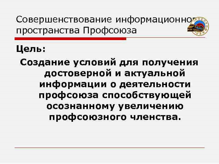 Совершенствование информационного пространства Профсоюза Цель:  Создание условий для получения достоверной и актуальной информации
