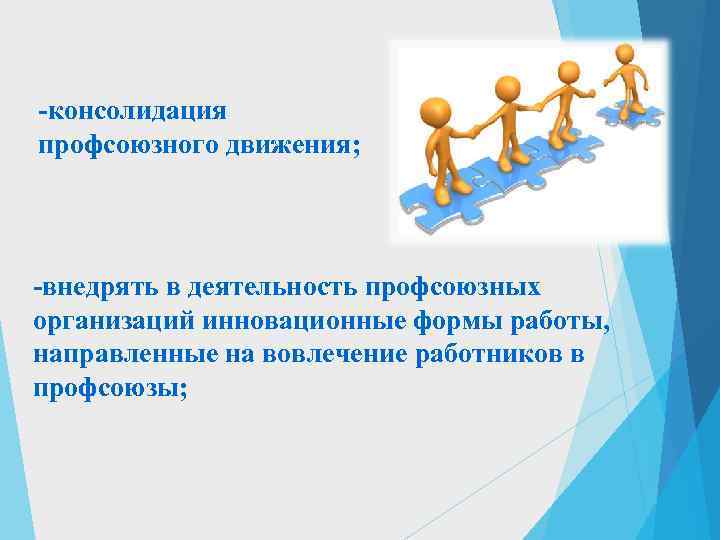 -консолидация профсоюзного движения; -внедрять в деятельность профсоюзных организаций инновационные формы работы, направленные на вовлечение