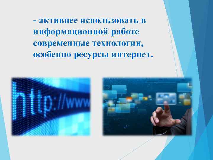 - активнее использовать в информационной работе современные технологии, особенно ресурсы интернет. 