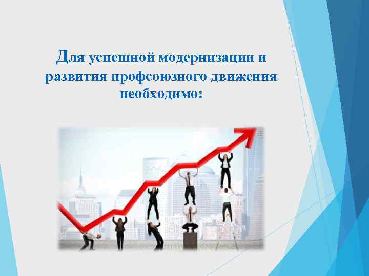  Для успешной модернизации и развития профсоюзного движения  необходимо: 