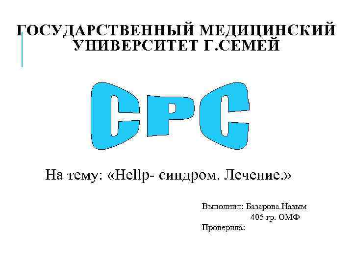 ГОСУДАРСТВЕННЫЙ МЕДИЦИНСКИЙ УНИВЕРСИТЕТ Г. СЕМЕЙ  На тему:  «Hellp- синдром. Лечение. » 