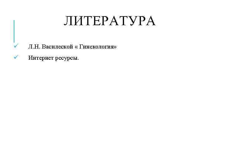     ЛИТЕРАТУРА ü  Л. Н. Василеской « Гинекология» ü 