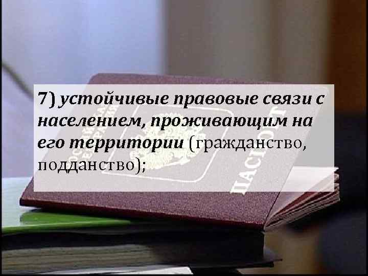 7) устойчивые правовые связи с населением, проживающим на его территории (гражданство, подданство); 7) устойчивые правовые связи с населением, проживающим на его территории (гражданство, подданство);