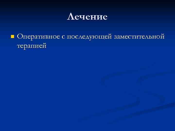    Лечение n  Оперативное с последующей заместительной терапией 