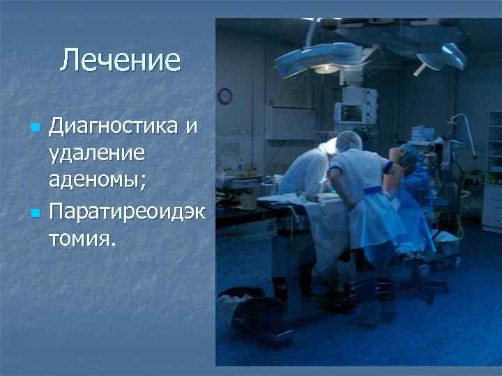   Лечение n  Диагностика и удаление аденомы; n  Паратиреоидэк томия. 