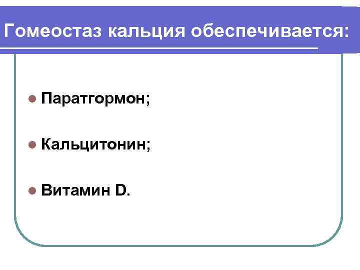Гомеостаз кальция обеспечивается: l Паратгормон; l Кальцитонин; l Витамин  D. 