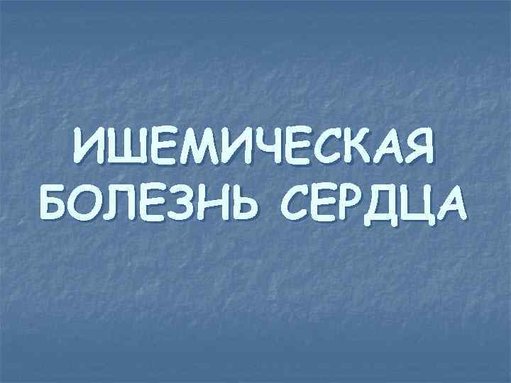  ИШЕМИЧЕСКАЯ БОЛЕЗНЬ СЕРДЦА 