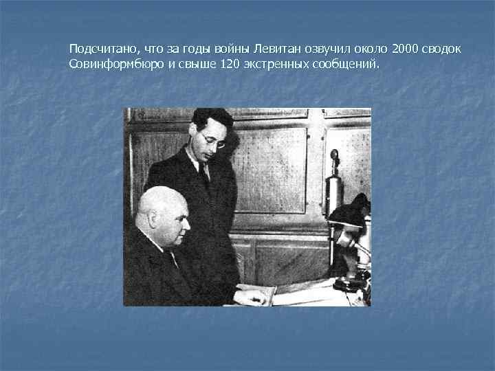 Подсчитано, что за годы войны Левитан озвучил около 2000 сводок Совинформбюро и свыше 120