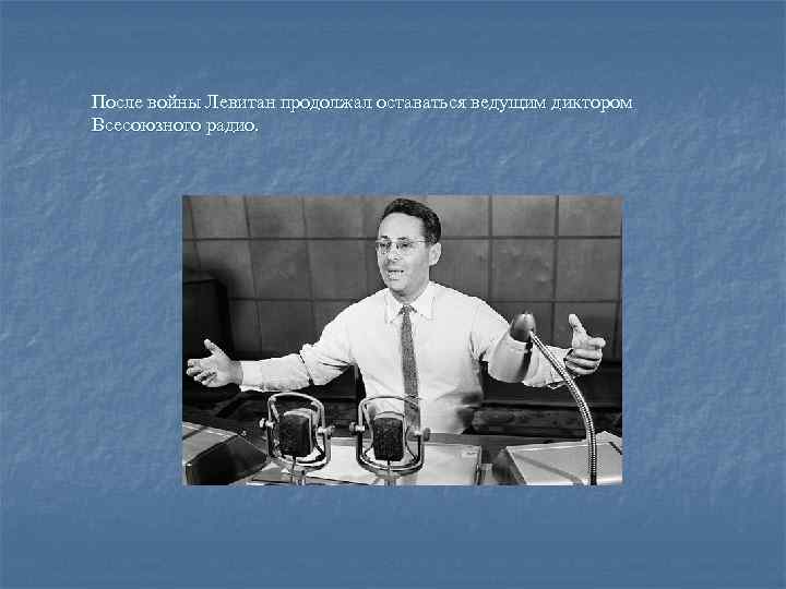 После войны Левитан продолжал оставаться ведущим диктором Всесоюзного радио. 