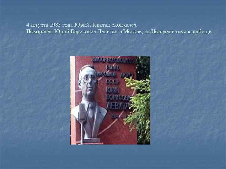 4 августа 1983 года Юрий Левитан скончался. Похоронен Юрий Борисович Левитан в Москве, на
